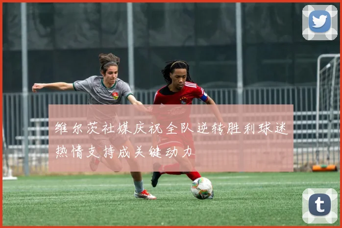 维尔茨社媒庆祝全队逆转胜利球迷热情支持成关键动力