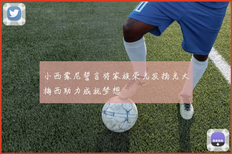 小西蒙尼誓言将家族荣光发扬光大梅西助力成就梦想