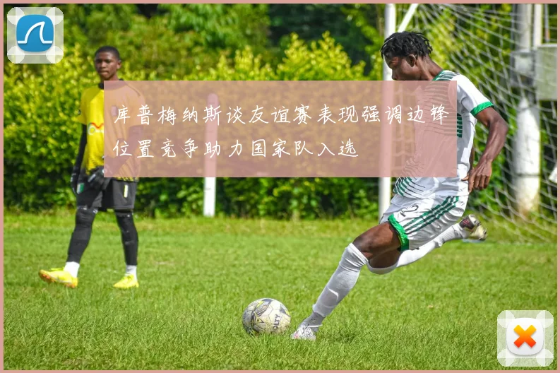 库普梅纳斯谈友谊赛表现强调边锋位置竞争助力国家队入选