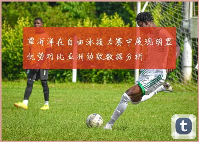 覃海洋在自由泳接力赛中展现明显优势对比亚洲劲敌数据分析