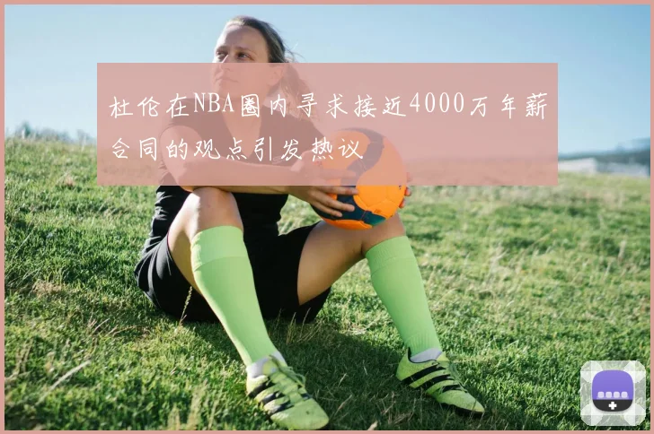 杜伦在NBA圈内寻求接近4000万年薪合同的观点引发热议