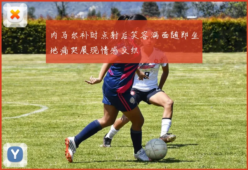 内马尔补时点射后笑容满面随即坐地痛哭展现情感交织
