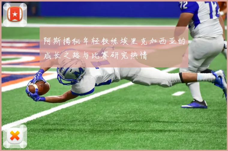 阿斯揭秘年轻教练埃里克加西亚的成长之路与比赛研究热情