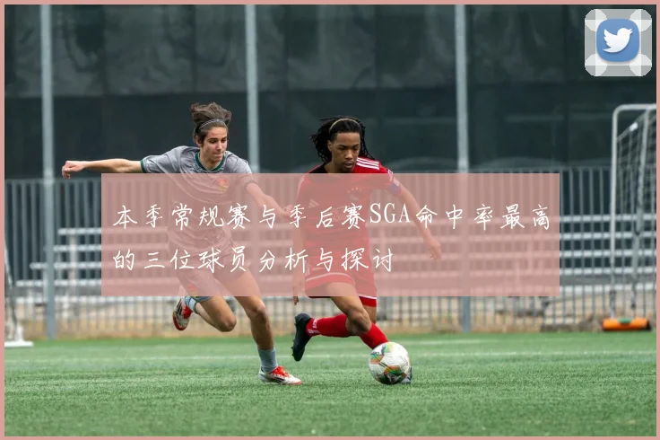 本季常规赛与季后赛SGA命中率最高的三位球员分析与探讨