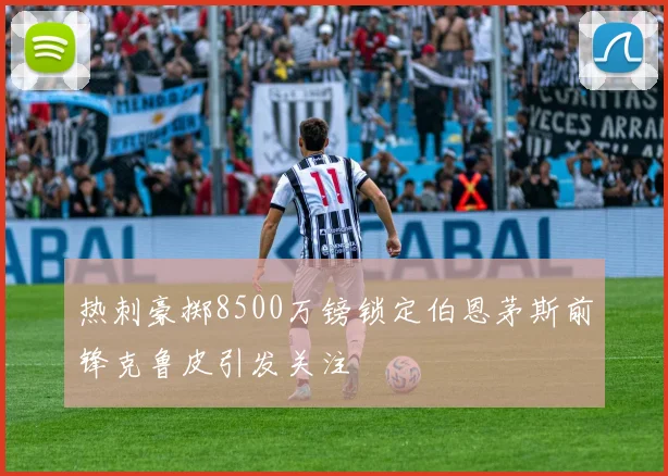 热刺豪掷8500万镑锁定伯恩茅斯前锋克鲁皮引发关注