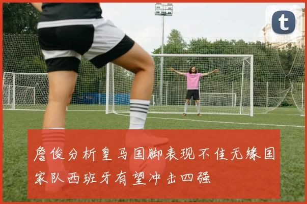 詹俊分析皇马国脚表现不佳无缘国家队西班牙有望冲击四强