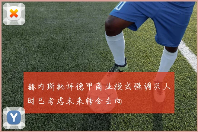 赫内斯批评德甲商业模式强调买人时已考虑未来转会去向