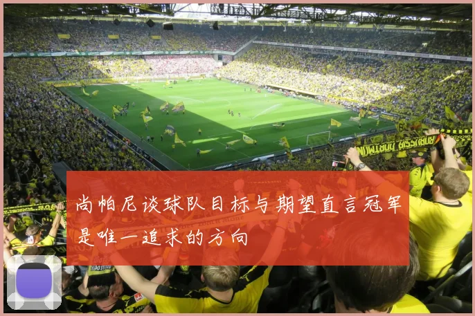 尚帕尼谈球队目标与期望直言冠军是唯一追求的方向