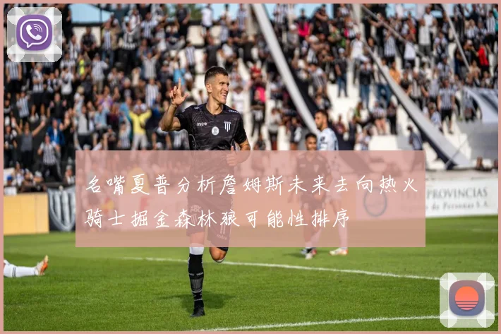 名嘴夏普分析詹姆斯未来去向热火骑士掘金森林狼可能性排序