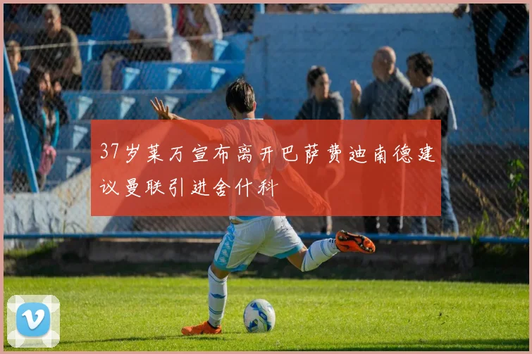 37岁莱万宣布离开巴萨费迪南德建议曼联引进舍什科