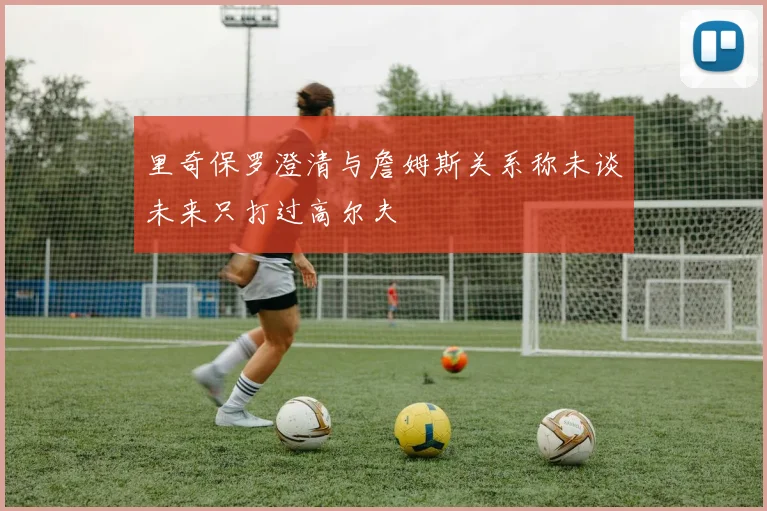 里奇保罗澄清与詹姆斯关系称未谈未来只打过高尔夫