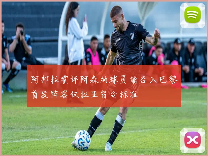 阿邦拉霍评阿森纳球员能否入巴黎首发阵容仅拉亚符合标准