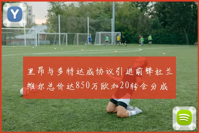 里昂与多特达成协议引进前锋杜兰维尔总价达850万欧加20转会分成