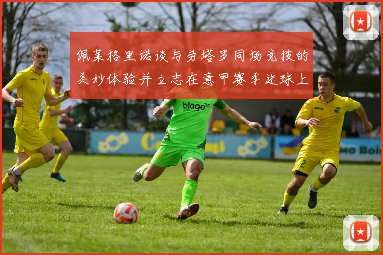 佩莱格里诺谈与劳塔罗同场竞技的美妙体验并立志在意甲赛季进球上双