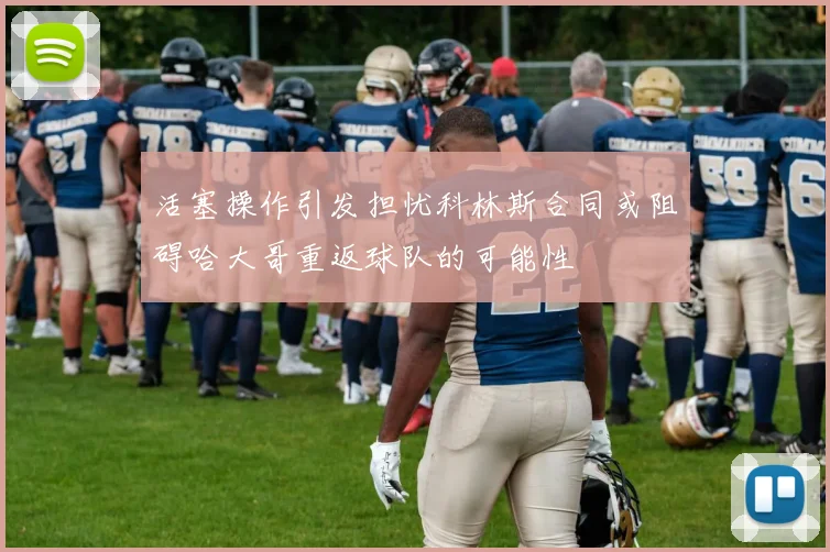 活塞操作引发担忧科林斯合同或阻碍哈大哥重返球队的可能性