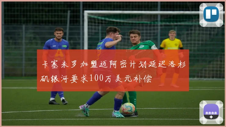 卡塞米罗加盟迈阿密计划延迟洛杉矶银河要求100万美元补偿