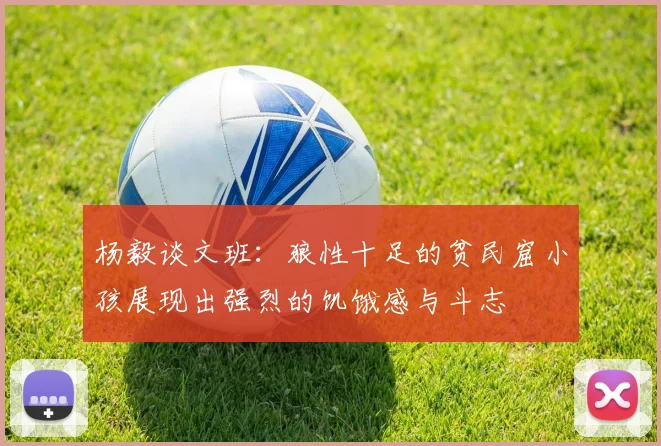 杨毅谈文班：狼性十足的贫民窟小孩展现出强烈的饥饿感与斗志