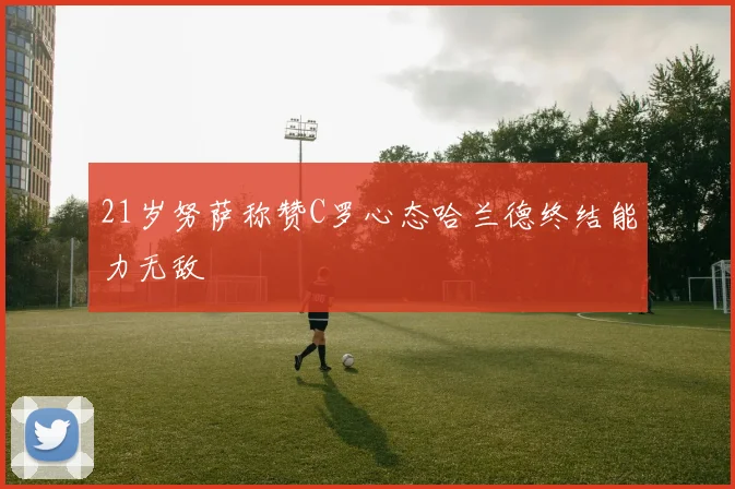 21岁努萨称赞C罗心态哈兰德终结能力无敌