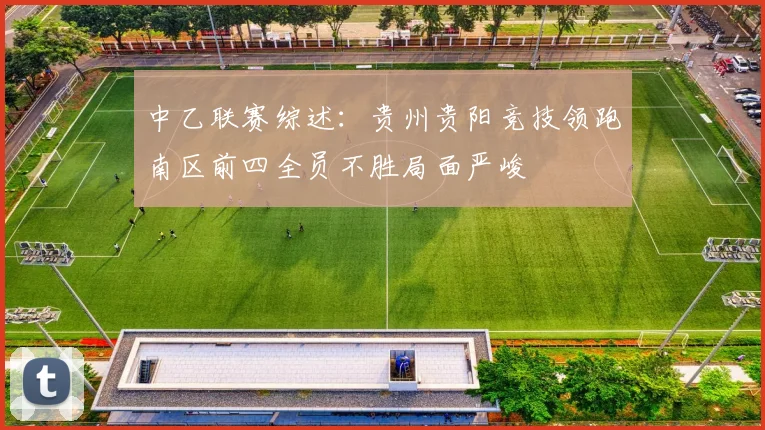中乙联赛综述：贵州贵阳竞技领跑南区前四全员不胜局面严峻