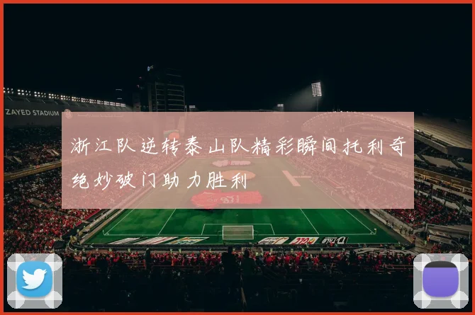 浙江队逆转泰山队精彩瞬间托利奇绝妙破门助力胜利