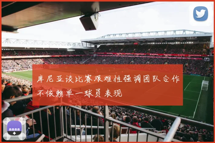 库尼亚谈比赛艰难性强调团队合作不依赖单一球员表现