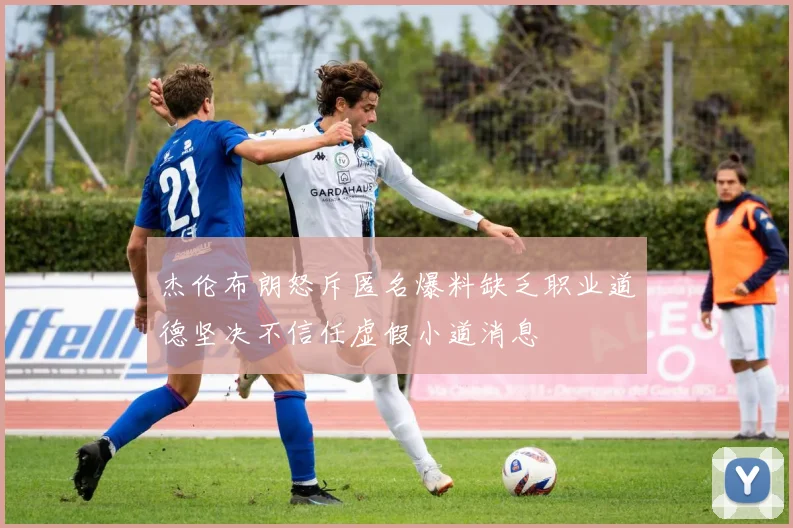 杰伦布朗怒斥匿名爆料缺乏职业道德坚决不信任虚假小道消息