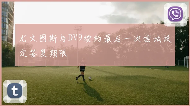 尤文图斯与DV9续约最后一次尝试设定答复期限