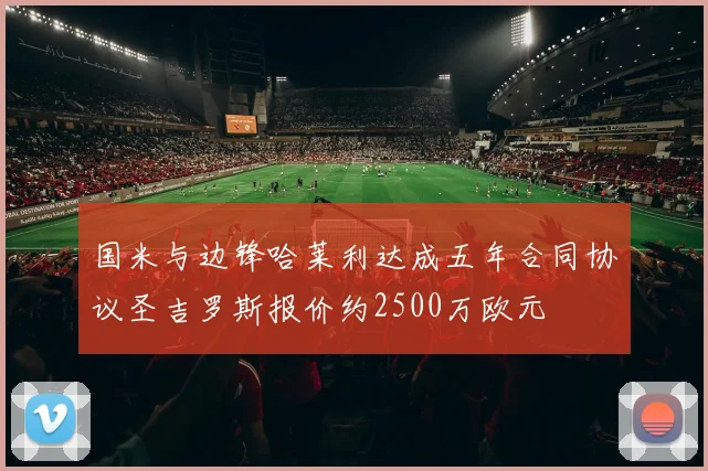 国米与边锋哈莱利达成五年合同协议圣吉罗斯报价约2500万欧元