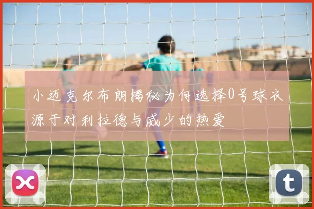 小迈克尔布朗揭秘为何选择0号球衣源于对利拉德与威少的热爱