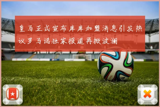 皇马正式宣布库库加盟消息引发热议罗马诺独家报道再掀波澜
