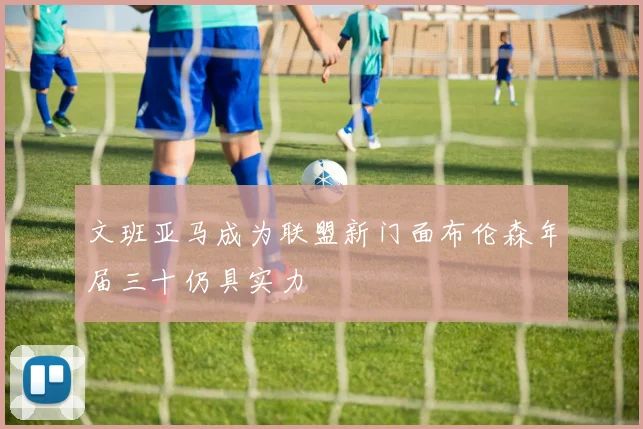 文班亚马成为联盟新门面布伦森年届三十仍具实力